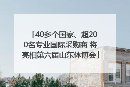 40多个国家、超200名专业国际采购商 将亮相第六届山东体博会